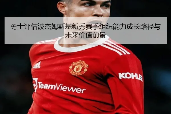 勇士评估波杰姆斯基新秀赛季组织能力成长路径与未来价值前景