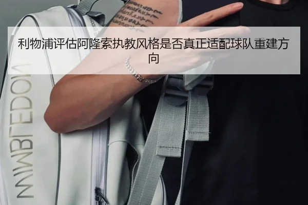 利物浦评估阿隆索执教风格是否真正适配球队重建方向