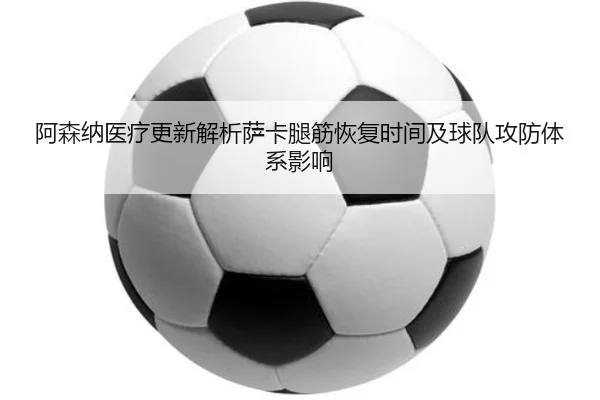 阿森纳医疗更新解析萨卡腿筋恢复时间及球队攻防体系影响
