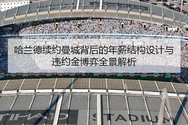 哈兰德续约曼城背后的年薪结构设计与违约金博弈全景解析