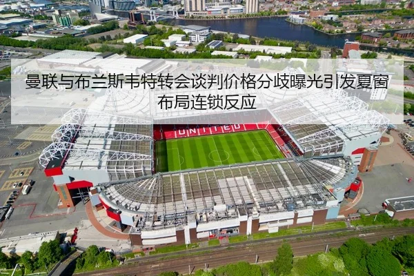 曼联与布兰斯韦特转会谈判价格分歧曝光引发夏窗布局连锁反应