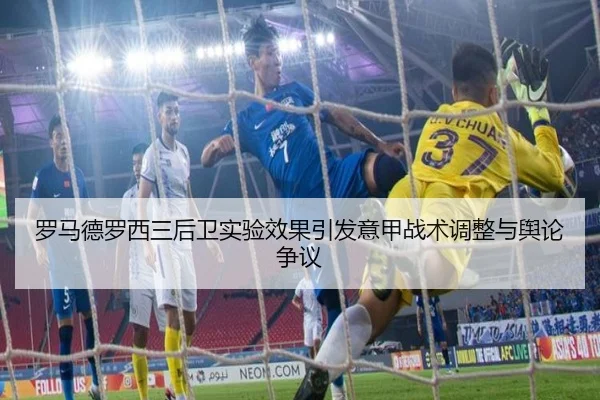 罗马德罗西三后卫实验效果引发意甲战术调整与舆论争议