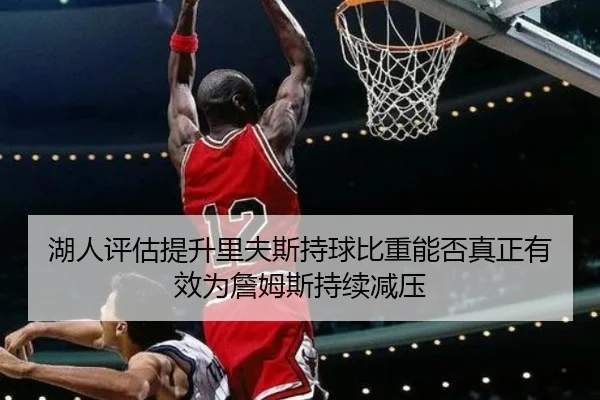 湖人评估提升里夫斯持球比重能否真正有效为詹姆斯持续减压