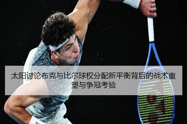 太阳讨论布克与比尔球权分配新平衡背后的战术重塑与争冠考验