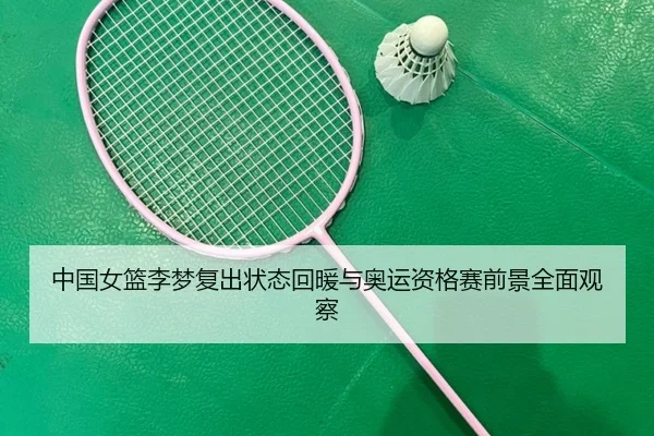 中国女篮李梦复出状态回暖与奥运资格赛前景全面观察