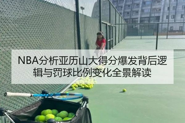 NBA分析亚历山大得分爆发背后逻辑与罚球比例变化全景解读